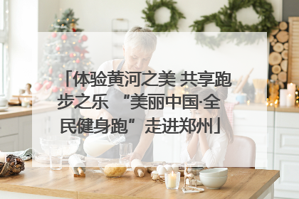 体验黄河之美 共享跑步之乐 “美丽中国·全民健身跑”走进郑州